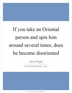 If you take an Oriental person and spin him around several times, does he become disoriented Picture Quote #1