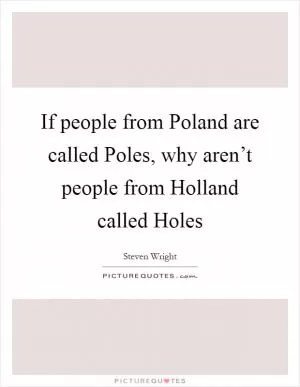 If people from Poland are called Poles, why aren’t people from Holland called Holes Picture Quote #1