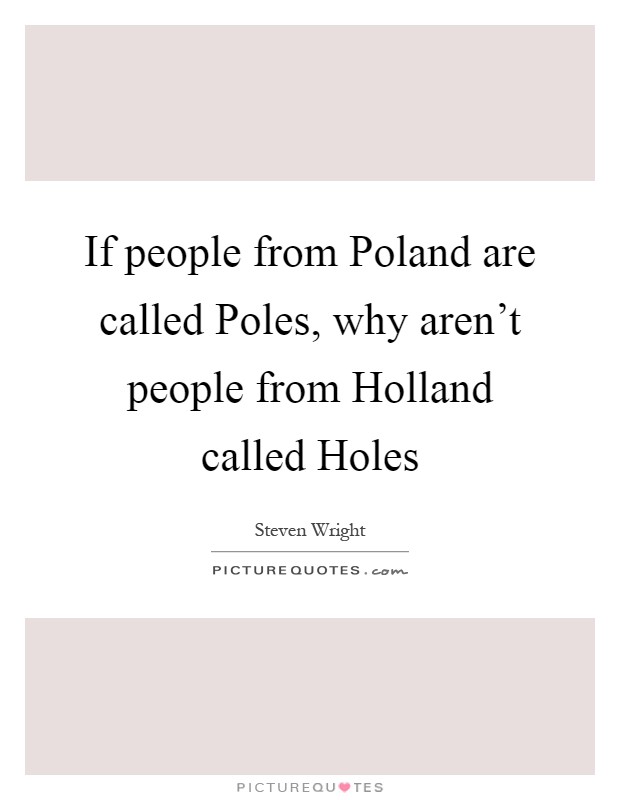 If people from Poland are called Poles, why aren't people from Holland called Holes Picture Quote #1