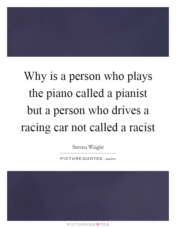 Why is a person who plays the piano called a pianist but a person who drives a racing car not called a racist Picture Quote #1