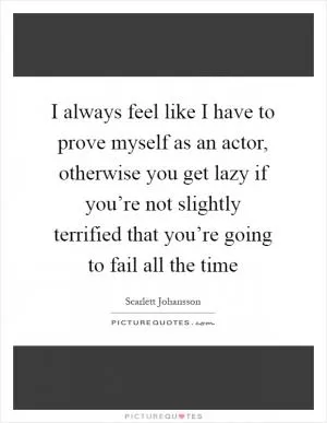 I always feel like I have to prove myself as an actor, otherwise you get lazy if you’re not slightly terrified that you’re going to fail all the time Picture Quote #1