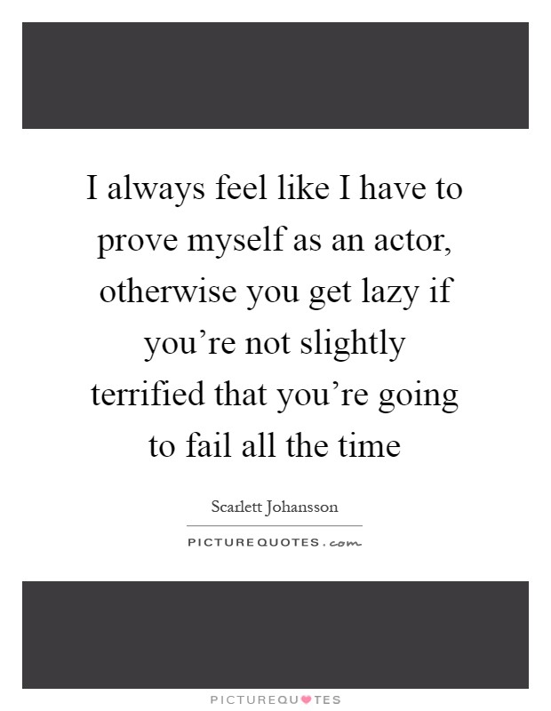I always feel like I have to prove myself as an actor, otherwise you get lazy if you're not slightly terrified that you're going to fail all the time Picture Quote #1