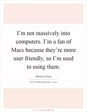 I’m not massively into computers. I’m a fan of Macs because they’re more user friendly, so I’m used to using them Picture Quote #1