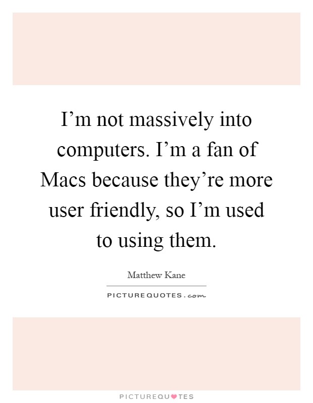 I'm not massively into computers. I'm a fan of Macs because they're more user friendly, so I'm used to using them Picture Quote #1