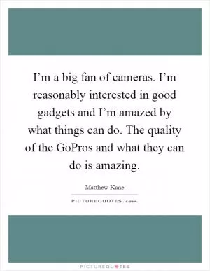 I’m a big fan of cameras. I’m reasonably interested in good gadgets and I’m amazed by what things can do. The quality of the GoPros and what they can do is amazing Picture Quote #1