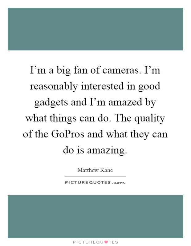 I'm a big fan of cameras. I'm reasonably interested in good gadgets and I'm amazed by what things can do. The quality of the GoPros and what they can do is amazing Picture Quote #1