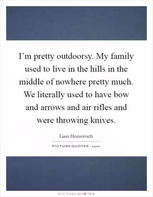 I’m pretty outdoorsy. My family used to live in the hills in the middle of nowhere pretty much. We literally used to have bow and arrows and air rifles and were throwing knives Picture Quote #1