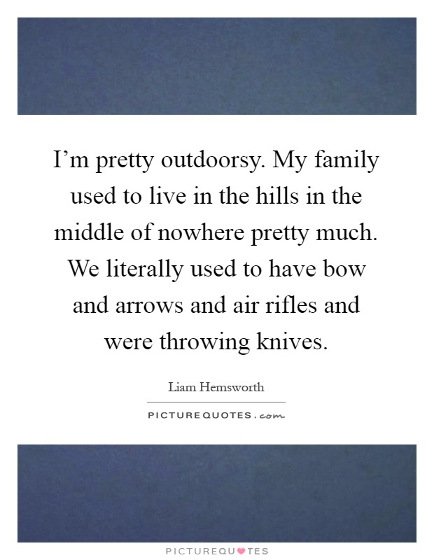 I'm pretty outdoorsy. My family used to live in the hills in the middle of nowhere pretty much. We literally used to have bow and arrows and air rifles and were throwing knives Picture Quote #1