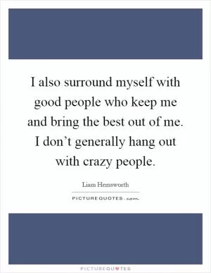 I also surround myself with good people who keep me and bring the best out of me. I don’t generally hang out with crazy people Picture Quote #1