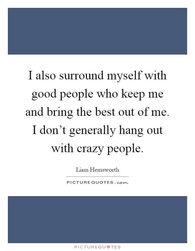 I also surround myself with good people who keep me and bring the best out of me. I don't generally hang out with crazy people Picture Quote #1