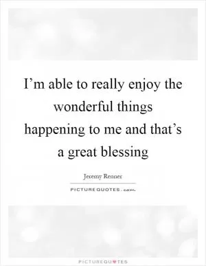 I’m able to really enjoy the wonderful things happening to me and that’s a great blessing Picture Quote #1