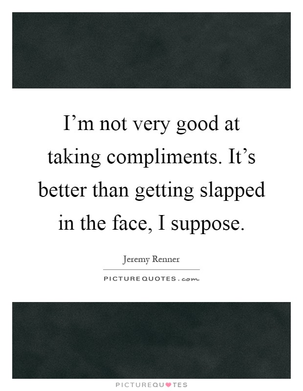 I'm not very good at taking compliments. It's better than getting slapped in the face, I suppose Picture Quote #1