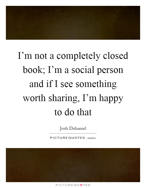 I'm not a completely closed book; I'm a social person and if I see something worth sharing, I'm happy to do that Picture Quote #1