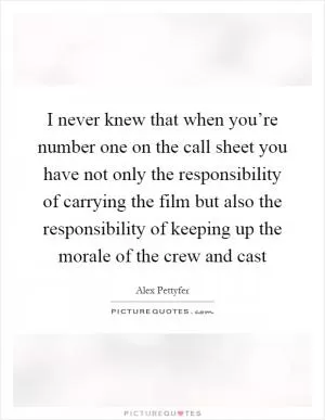 I never knew that when you’re number one on the call sheet you have not only the responsibility of carrying the film but also the responsibility of keeping up the morale of the crew and cast Picture Quote #1