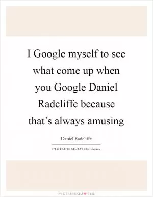 I Google myself to see what come up when you Google Daniel Radcliffe because that’s always amusing Picture Quote #1