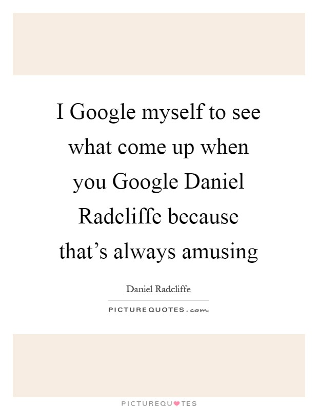 I Google myself to see what come up when you Google Daniel Radcliffe because that's always amusing Picture Quote #1