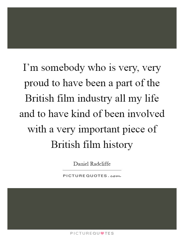 I'm somebody who is very, very proud to have been a part of the British film industry all my life and to have kind of been involved with a very important piece of British film history Picture Quote #1