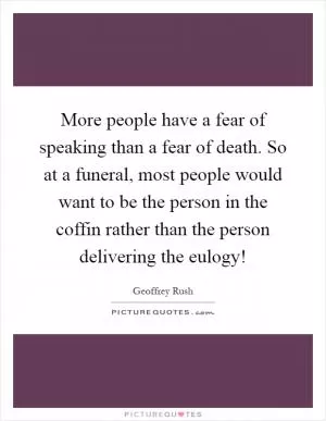 More people have a fear of speaking than a fear of death. So at a funeral, most people would want to be the person in the coffin rather than the person delivering the eulogy! Picture Quote #1