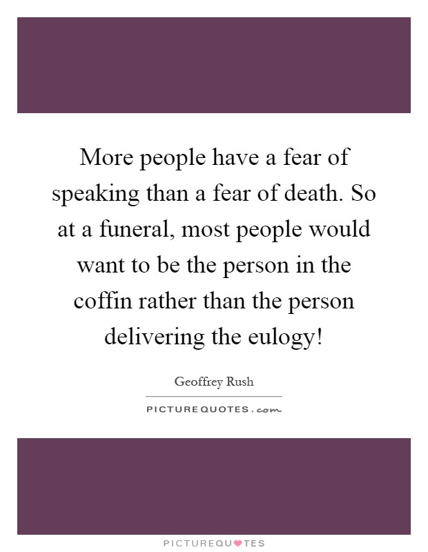 More people have a fear of speaking than a fear of death. So at a funeral, most people would want to be the person in the coffin rather than the person delivering the eulogy! Picture Quote #1