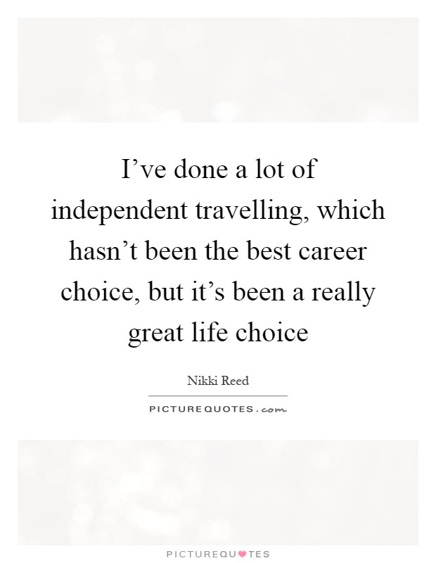 I've done a lot of independent travelling, which hasn't been the best career choice, but it's been a really great life choice Picture Quote #1