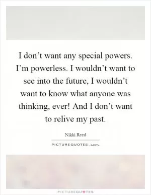 I don’t want any special powers. I’m powerless. I wouldn’t want to see into the future, I wouldn’t want to know what anyone was thinking, ever! And I don’t want to relive my past Picture Quote #1