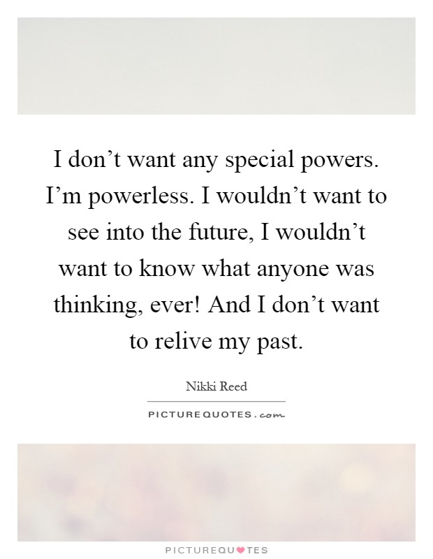 I don't want any special powers. I'm powerless. I wouldn't want to see into the future, I wouldn't want to know what anyone was thinking, ever! And I don't want to relive my past Picture Quote #1