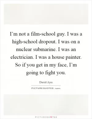 I’m not a film-school guy. I was a high-school dropout. I was on a nuclear submarine. I was an electrician. I was a house painter. So if you get in my face, I’m going to fight you Picture Quote #1