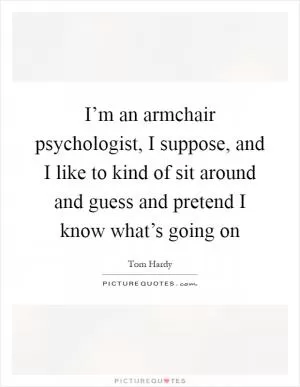 I’m an armchair psychologist, I suppose, and I like to kind of sit around and guess and pretend I know what’s going on Picture Quote #1