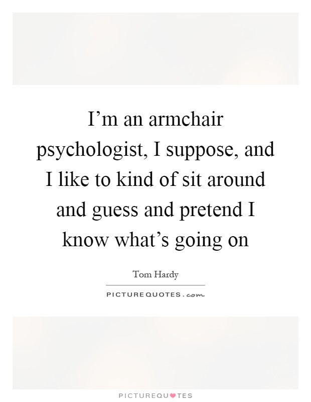 I'm an armchair psychologist, I suppose, and I like to kind of sit around and guess and pretend I know what's going on Picture Quote #1