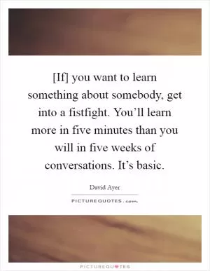 [If] you want to learn something about somebody, get into a fistfight. You’ll learn more in five minutes than you will in five weeks of conversations. It’s basic Picture Quote #1