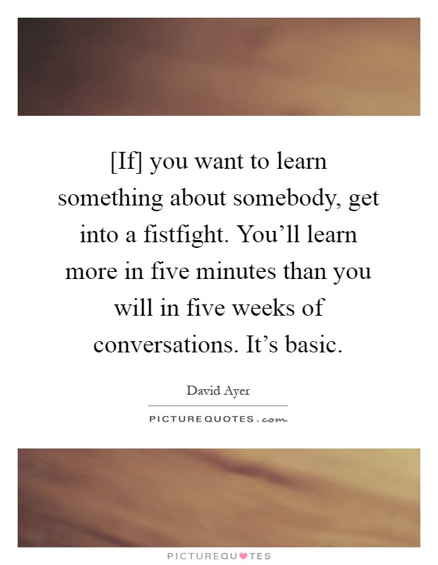 [If] you want to learn something about somebody, get into a fistfight. You'll learn more in five minutes than you will in five weeks of conversations. It's basic Picture Quote #1
