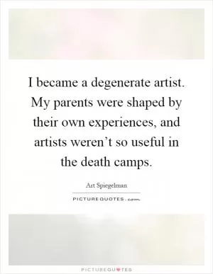 I became a degenerate artist. My parents were shaped by their own experiences, and artists weren’t so useful in the death camps Picture Quote #1