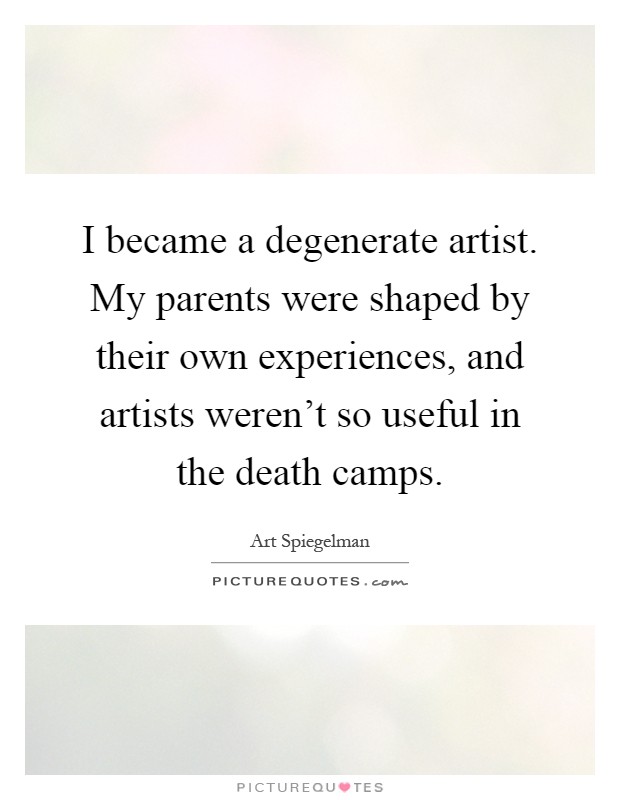 I became a degenerate artist. My parents were shaped by their own experiences, and artists weren't so useful in the death camps Picture Quote #1