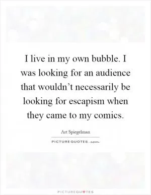 I live in my own bubble. I was looking for an audience that wouldn’t necessarily be looking for escapism when they came to my comics Picture Quote #1