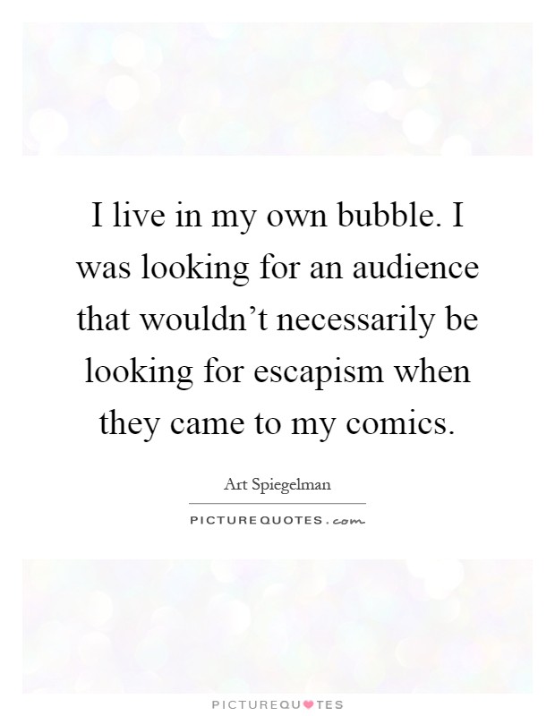 I live in my own bubble. I was looking for an audience that wouldn't necessarily be looking for escapism when they came to my comics Picture Quote #1