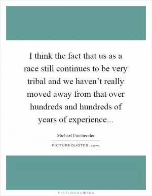 I think the fact that us as a race still continues to be very tribal and we haven’t really moved away from that over hundreds and hundreds of years of experience Picture Quote #1