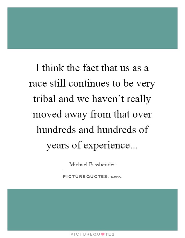 I think the fact that us as a race still continues to be very tribal and we haven't really moved away from that over hundreds and hundreds of years of experience Picture Quote #1