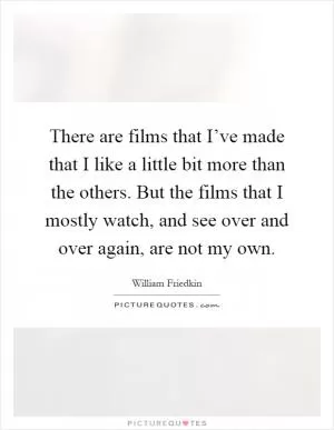There are films that I’ve made that I like a little bit more than the others. But the films that I mostly watch, and see over and over again, are not my own Picture Quote #1