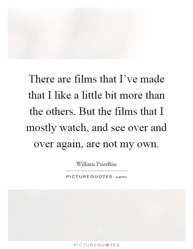 There are films that I've made that I like a little bit more than the others. But the films that I mostly watch, and see over and over again, are not my own Picture Quote #1