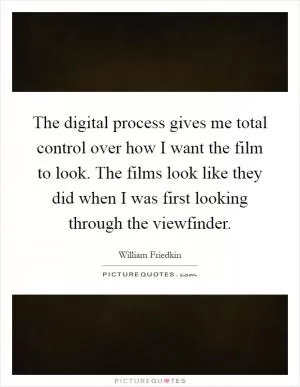 The digital process gives me total control over how I want the film to look. The films look like they did when I was first looking through the viewfinder Picture Quote #1