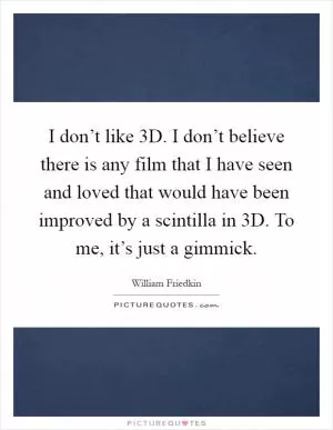 I don’t like 3D. I don’t believe there is any film that I have seen and loved that would have been improved by a scintilla in 3D. To me, it’s just a gimmick Picture Quote #1