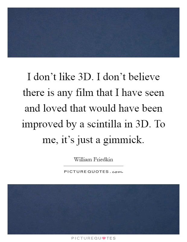 I don't like 3D. I don't believe there is any film that I have seen and loved that would have been improved by a scintilla in 3D. To me, it's just a gimmick Picture Quote #1