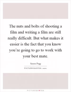 The nuts and bolts of shooting a film and writing a film are still really difficult. But what makes it easier is the fact that you know you’re going to go to work with your best mate Picture Quote #1