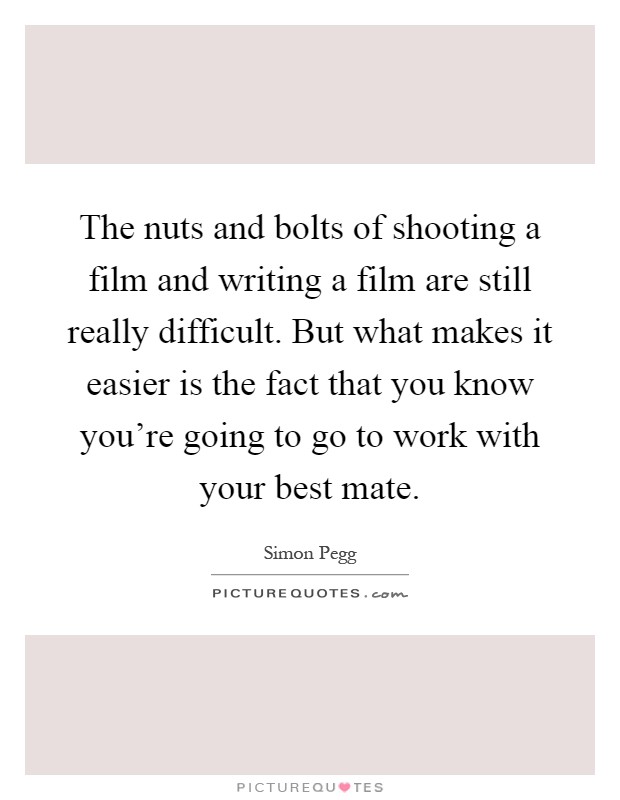 The nuts and bolts of shooting a film and writing a film are still really difficult. But what makes it easier is the fact that you know you're going to go to work with your best mate Picture Quote #1