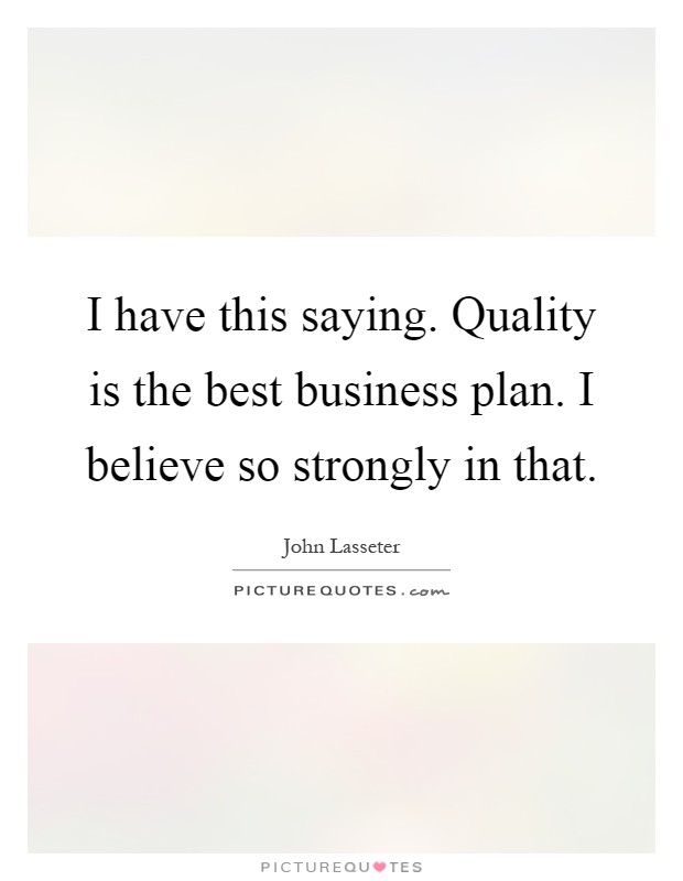 I have this saying. Quality is the best business plan. I believe so strongly in that Picture Quote #1