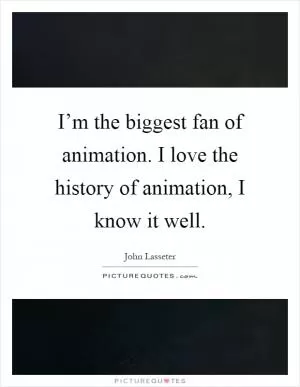 I’m the biggest fan of animation. I love the history of animation, I know it well Picture Quote #1