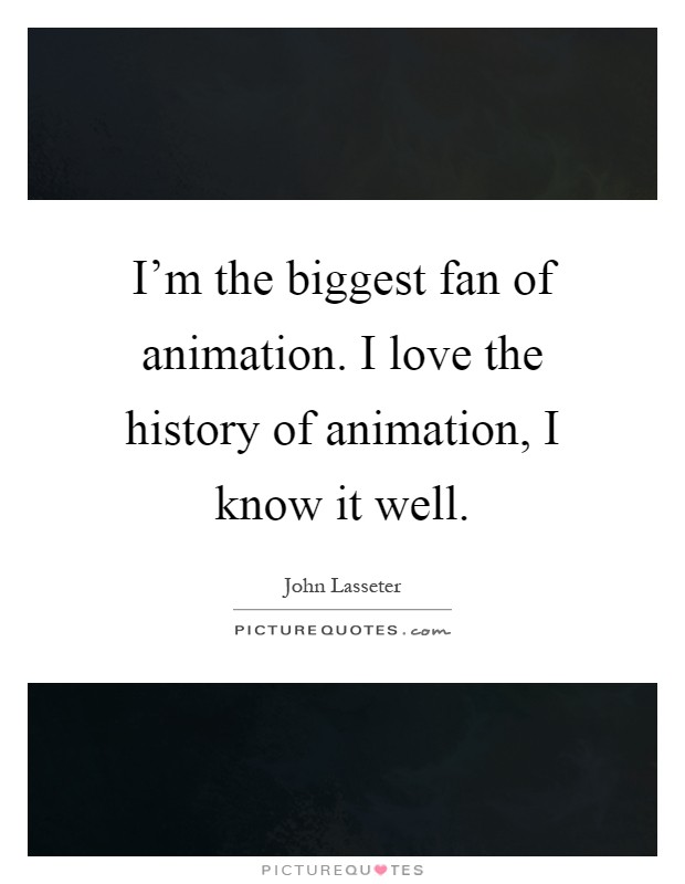 I'm the biggest fan of animation. I love the history of animation, I know it well Picture Quote #1
