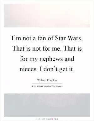 I’m not a fan of Star Wars. That is not for me. That is for my nephews and nieces. I don’t get it Picture Quote #1