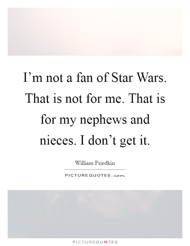 I'm not a fan of Star Wars. That is not for me. That is for my nephews and nieces. I don't get it Picture Quote #1