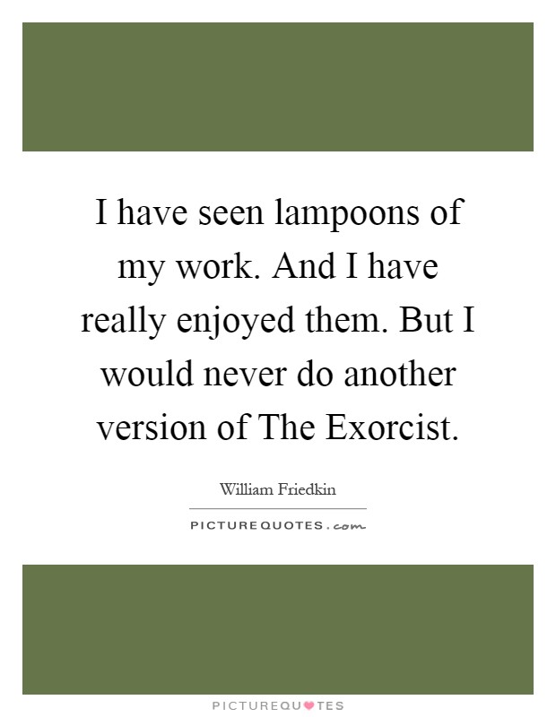 I have seen lampoons of my work. And I have really enjoyed them. But I would never do another version of The Exorcist Picture Quote #1